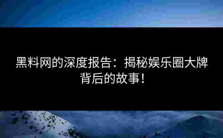 黑料网的深度报告:揭秘娱乐圈大牌背后的故事!