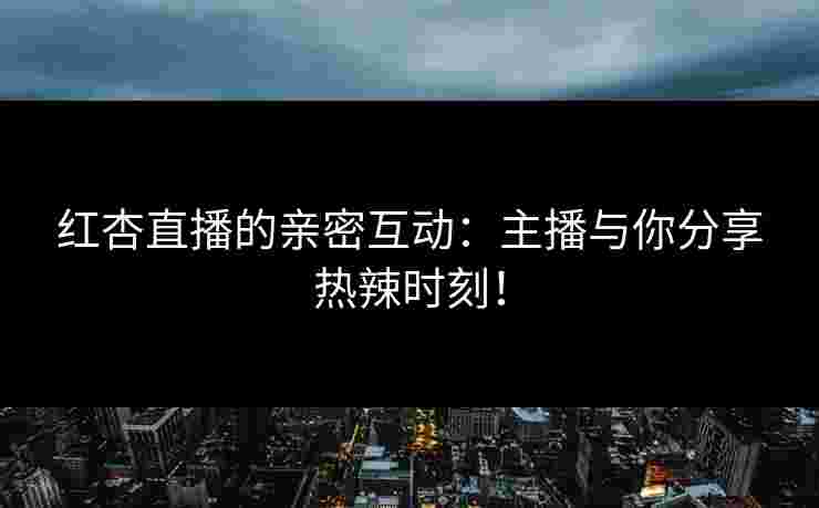 红杏直播的亲密互动:主播与你分享热辣时刻!