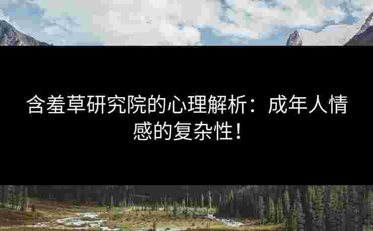 含羞草研究院的心理解析:成年人情感的复杂性!