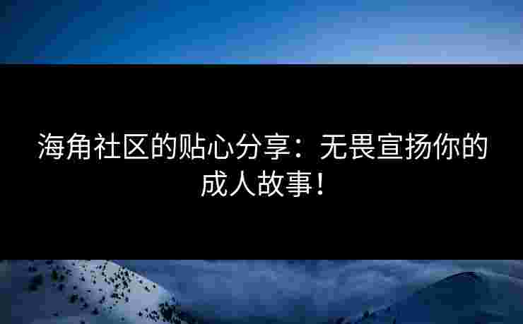 海角社区的贴心分享:无畏宣扬你的成人故事!