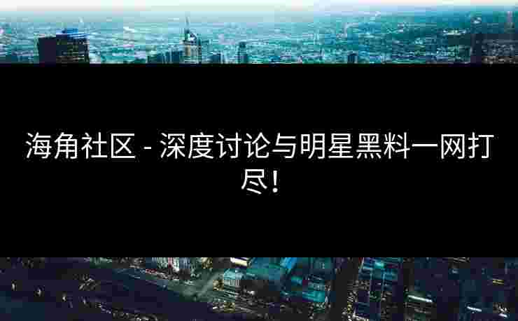 海角社区 - 深度讨论与明星黑料一网打尽!