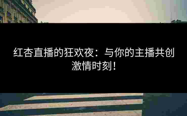 红杏直播的狂欢夜:与你的主播共创激情时刻!