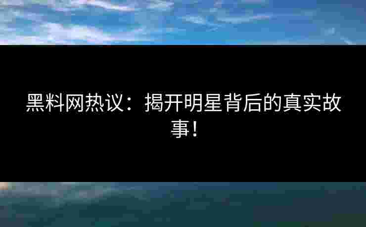 黑料网热议:揭开明星背后的真实故事!