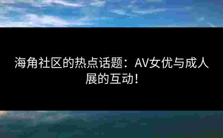 海角社区的热点话题:AV女优与成人展的互动!