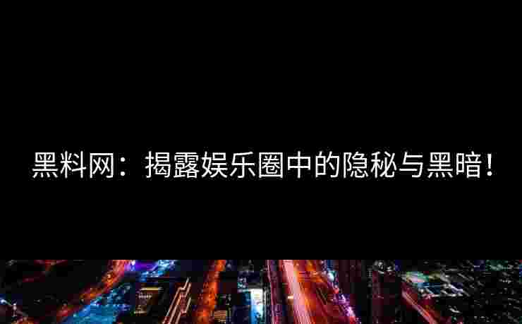 黑料网:揭露娱乐圈中的隐秘与黑暗!