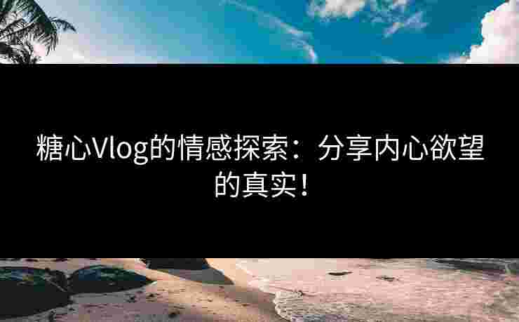糖心Vlog的情感探索:分享内心欲望的真实!