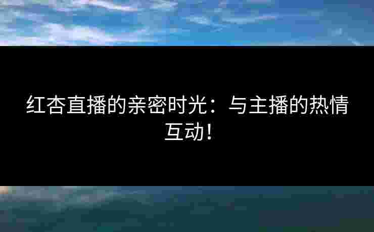 红杏直播的亲密时光:与主播的热情互动!