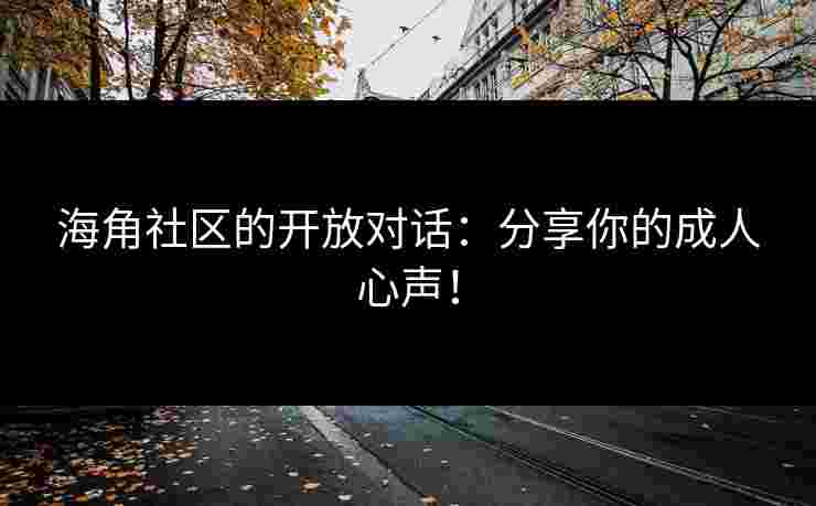 海角社区的开放对话:分享你的成人心声!
