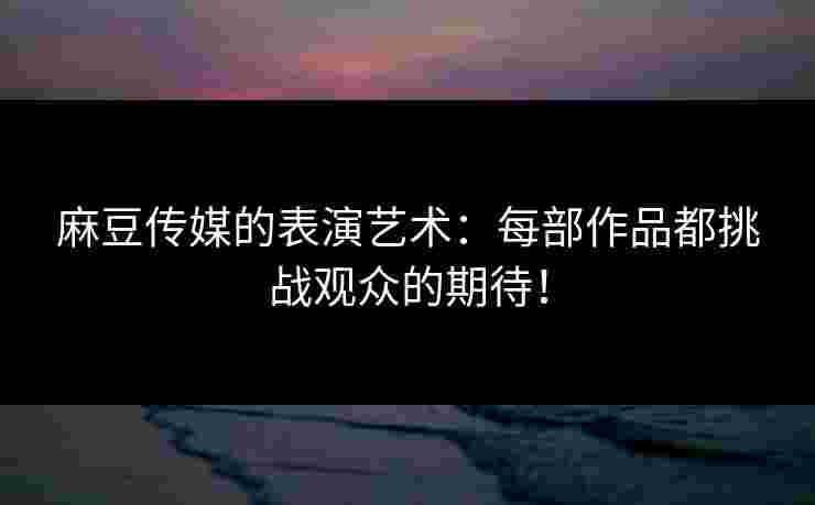 麻豆传媒的表演艺术:每部作品都挑战观众的期待!