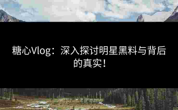 糖心Vlog:深入探讨明星黑料与背后的真实!