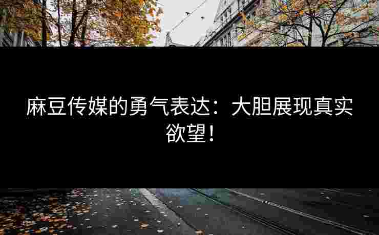 麻豆传媒的勇气表达:大胆展现真实欲望!