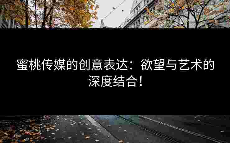 蜜桃传媒的创意表达:欲望与艺术的深度结合!