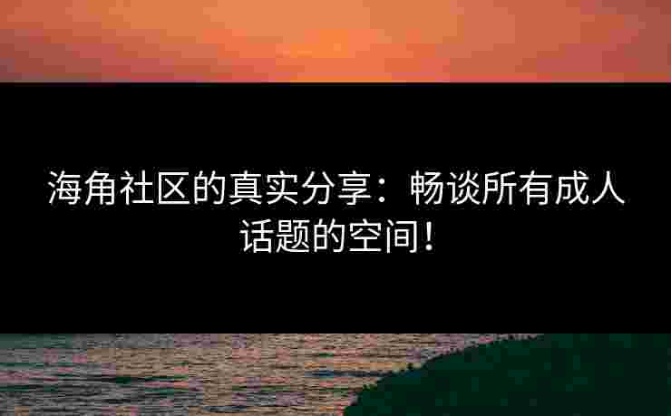 海角社区的真实分享:畅谈所有成人话题的空间!