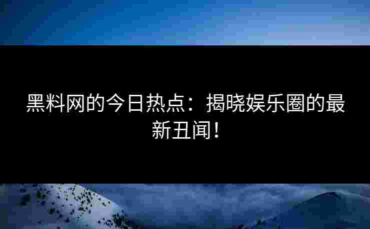 黑料网的今日热点:揭晓娱乐圈的最新丑闻!