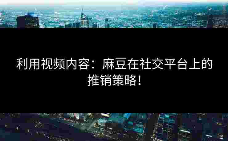 利用视频内容:麻豆在社交平台上的推销策略!