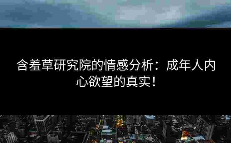 含羞草研究院的情感分析：成年人内心欲望的真实！