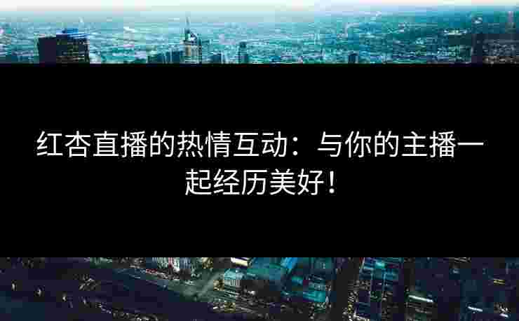 红杏直播的热情互动:与你的主播一起经历美好!