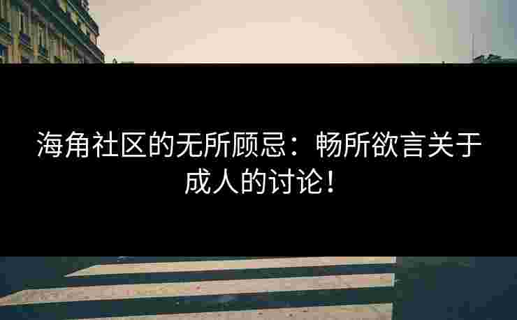 海角社区的无所顾忌:畅所欲言关于成人的讨论!