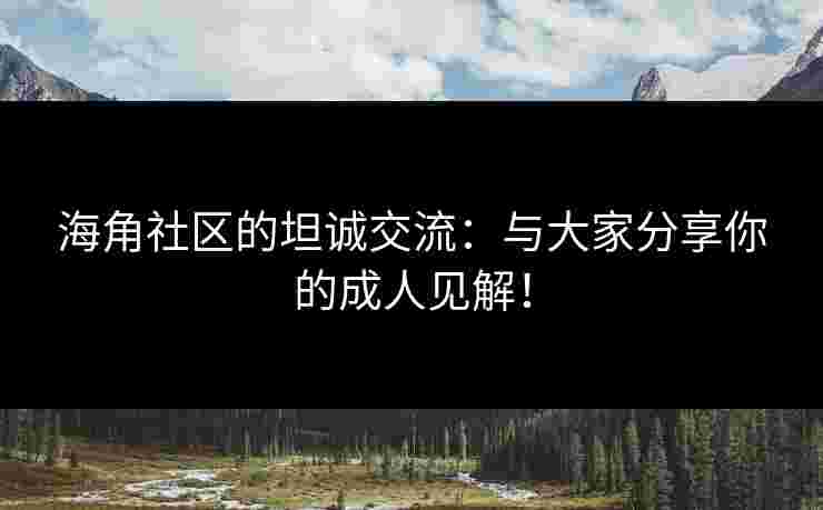 海角社区的坦诚交流:与大家分享你的成人见解!
