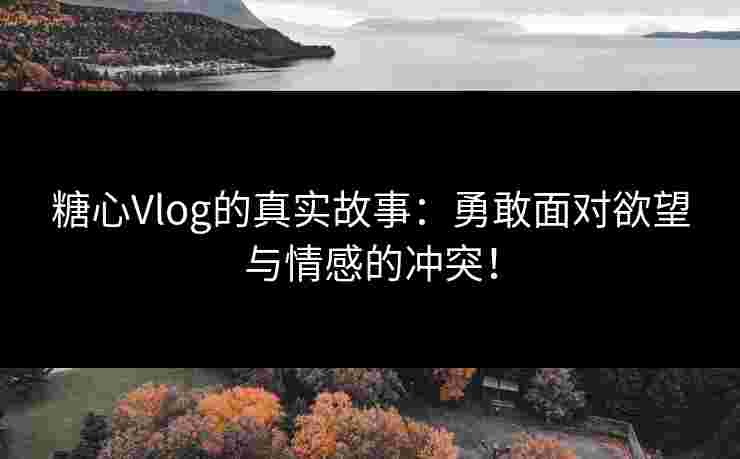 糖心Vlog的真实故事:勇敢面对欲望与情感的冲突!
