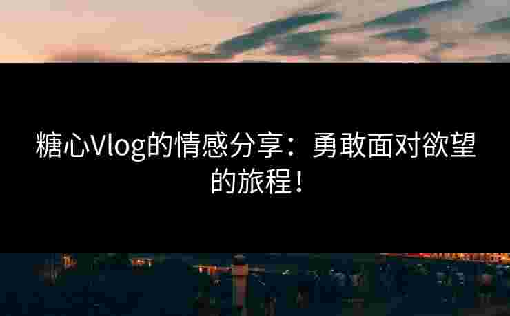 糖心Vlog的情感分享:勇敢面对欲望的旅程!