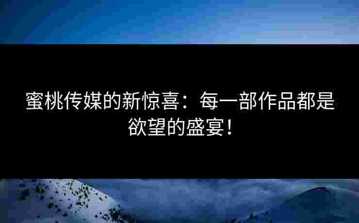 蜜桃传媒的新惊喜:每一部作品都是欲望的盛宴!
