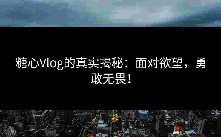 糖心Vlog的真实揭秘:面对欲望,勇敢无畏!