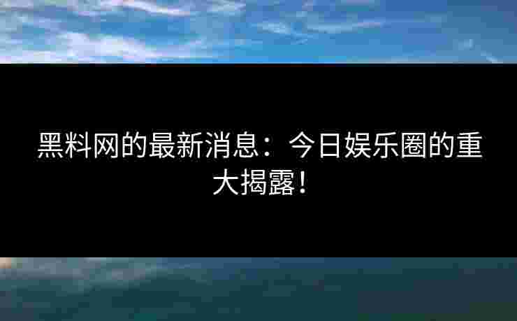 黑料网的最新消息:今日娱乐圈的重大揭露!