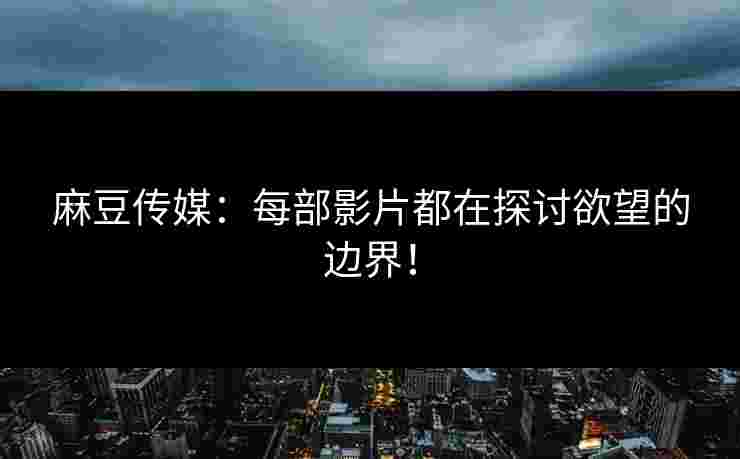 麻豆传媒:每部影片都在探讨欲望的边界!