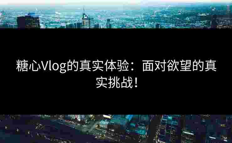 糖心Vlog的真实体验:面对欲望的真实挑战!