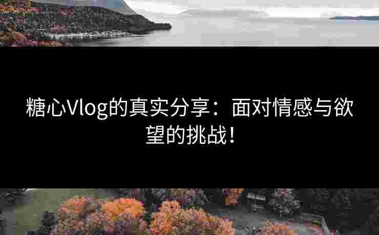 糖心Vlog的真实分享:面对情感与欲望的挑战!