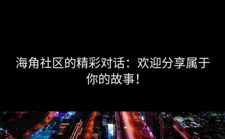 海角社区的精彩对话:欢迎分享属于你的故事!