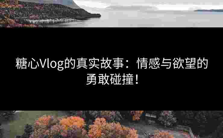 糖心Vlog的真实故事:情感与欲望的勇敢碰撞!