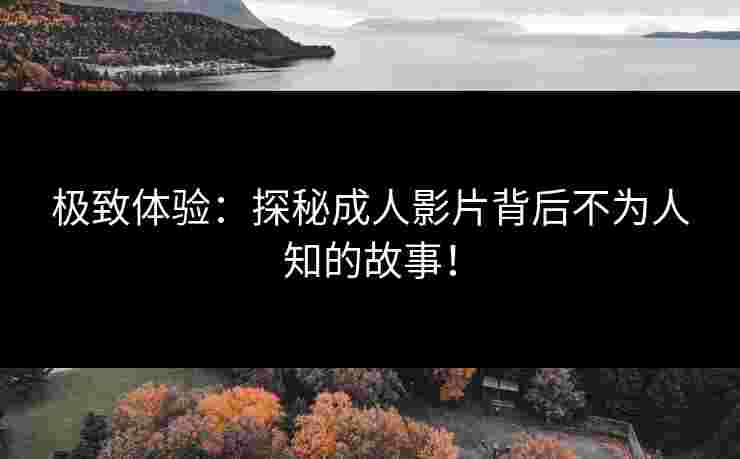 极致体验:探秘成人影片背后不为人知的故事! 极致体验:探秘成人影片背后不为人知的故事!