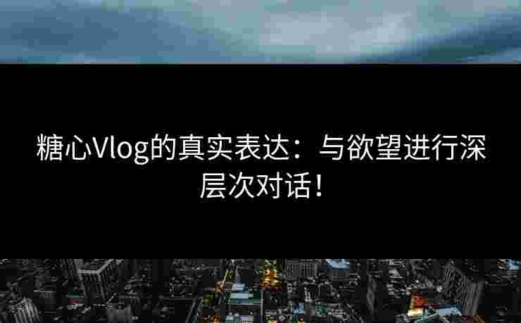 糖心Vlog的真实表达：与欲望进行深层次对话！