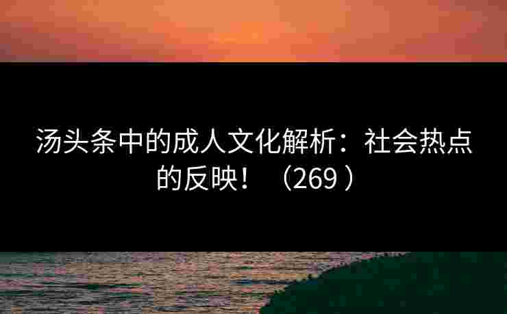 汤头条中的成人文化解析：社会热点的反映！（269 ）