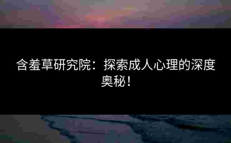 含羞草研究院：探索成人心理的深度奥秘！