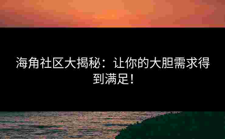 海角社区大揭秘：让你的大胆需求得到满足！