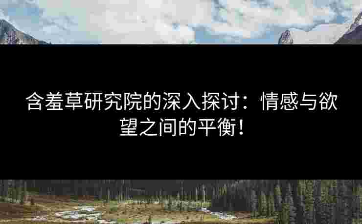 含羞草研究院的深入探讨：情感与欲望之间的平衡！