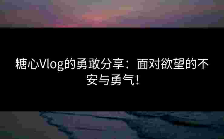 糖心Vlog的勇敢分享：面对欲望的不安与勇气！