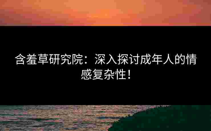 含羞草研究院：深入探讨成年人的情感复杂性！
