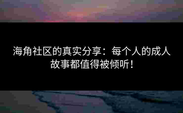 海角社区的真实分享：每个人的成人故事都值得被倾听！