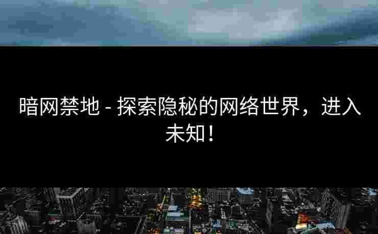 暗网禁地 - 探索隐秘的网络世界，进入未知！
