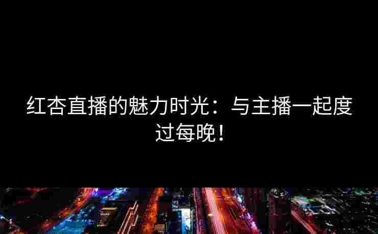 红杏直播的魅力时光：与主播一起度过每晚！