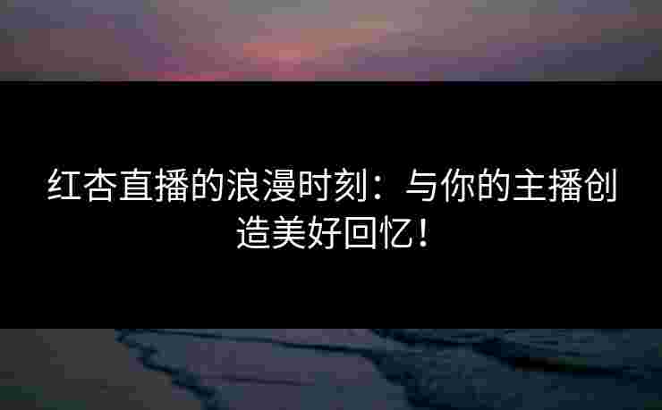 红杏直播的浪漫时刻：与你的主播创造美好回忆！