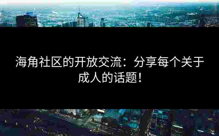 海角社区的开放交流：分享每个关于成人的话题！