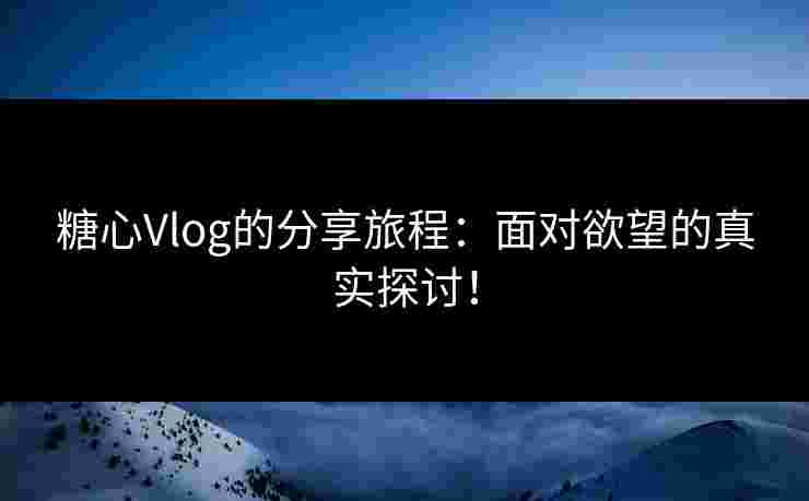 糖心Vlog的分享旅程：面对欲望的真实探讨！
