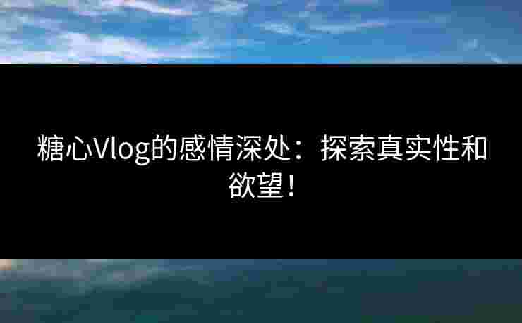 糖心Vlog的感情深处：探索真实性和欲望！