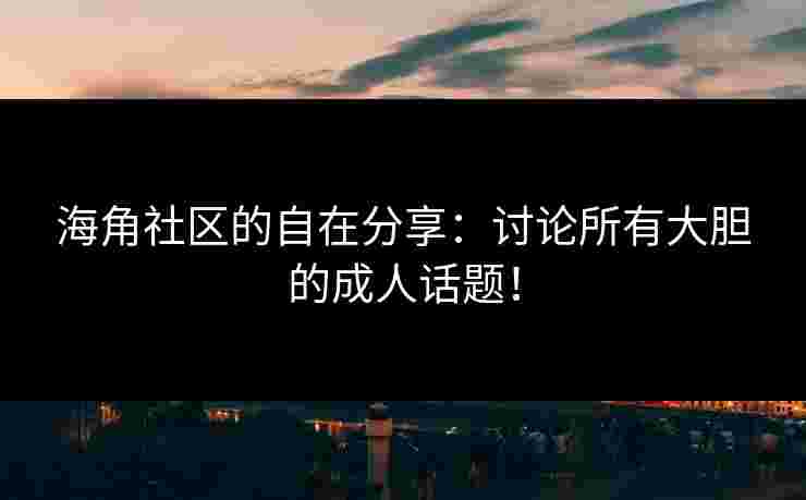 海角社区的自在分享：讨论所有大胆的成人话题！