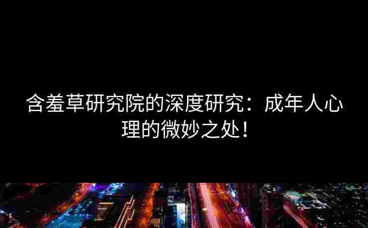 含羞草研究院的深度研究：成年人心理的微妙之处！